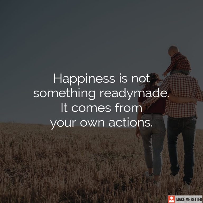 Happiness is not something ready made. It comes from your own actions.