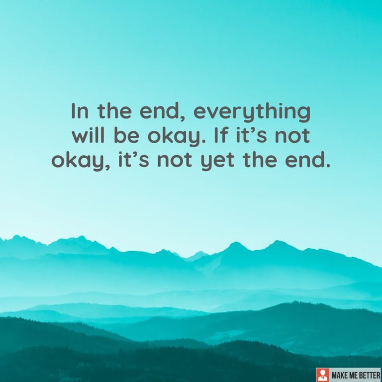 In the end, everything will be okay. If it’s not okay, it’s not yet the end.
