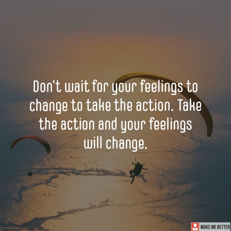 Don’t wait for your feelings to change to take the action. Take the action and your feelings will change.