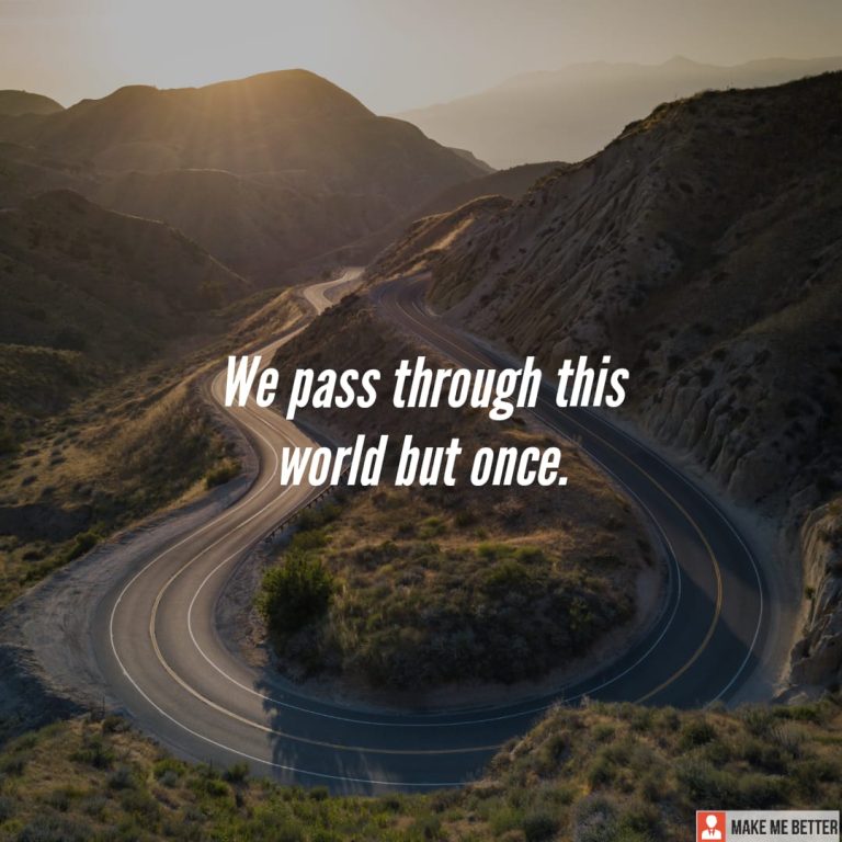 We pass through this world but once.