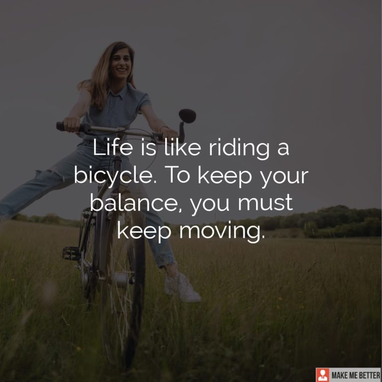 Life is like riding a bicycle. To keep your balance, you must keep moving. Life is like riding a bicycle. To keep your balance, you must keep moving.