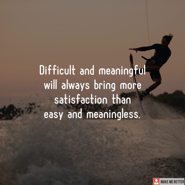 Difficult and meaningful will always bring more satisfaction than easy and meaningless. Difficult and meaningful will always bring more satisfaction than easy and meaningless.