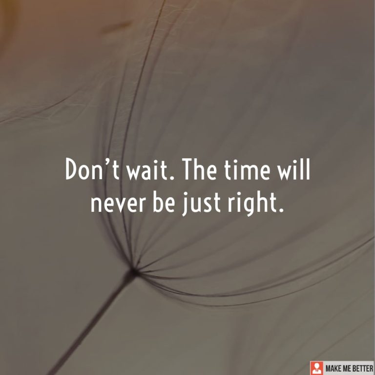 Don’t wait. The time will never be just right.