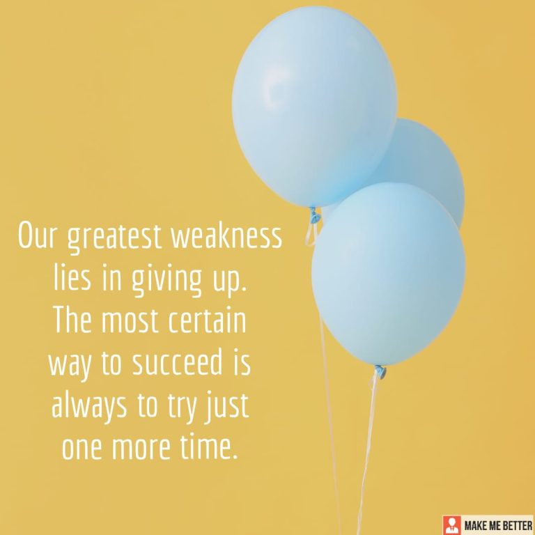 Our greatest weakness lies in giving up. The most certain way to succeed is always to try just one more time.