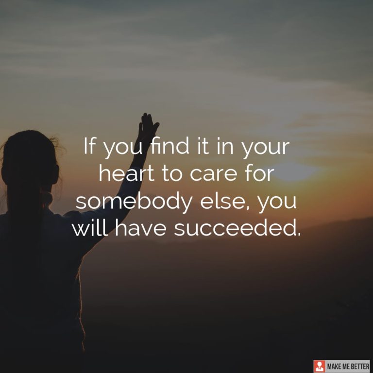 If you find it in your heart to care for somebody else, you will have succeeded.