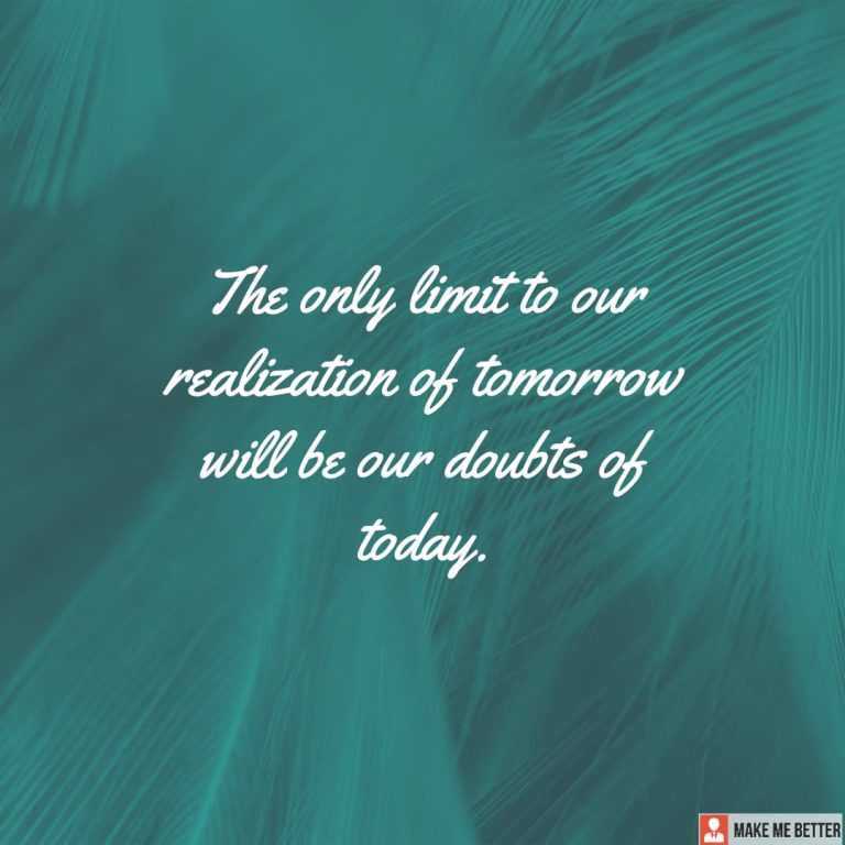 The only limit to our realization of tomorrow will be our doubts of today.
