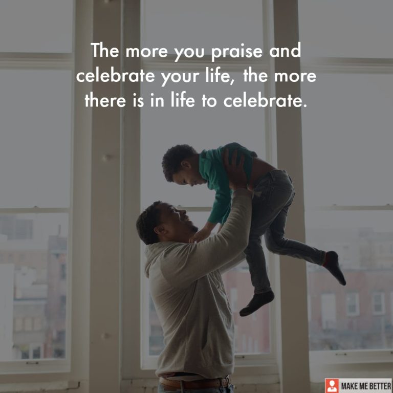 The more you praise and celebrate your life, the more there is in life to celebrate.