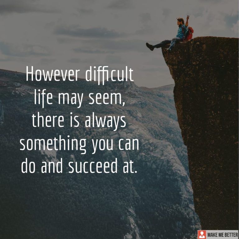 However difficult life may seem, there is always something you can do and succeed at.