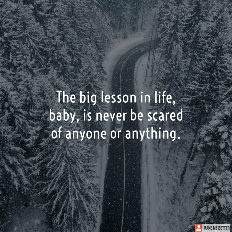 The big lesson in life, baby, is never be scared of anyone or anything.