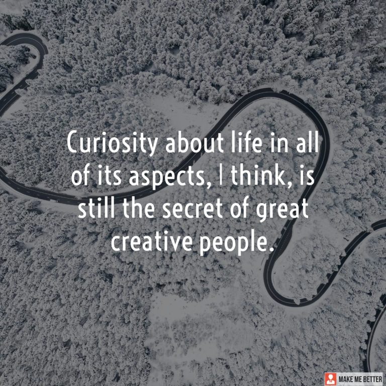 Curiosity about life in all of its aspects, I think, is still the secret of great creative people.
