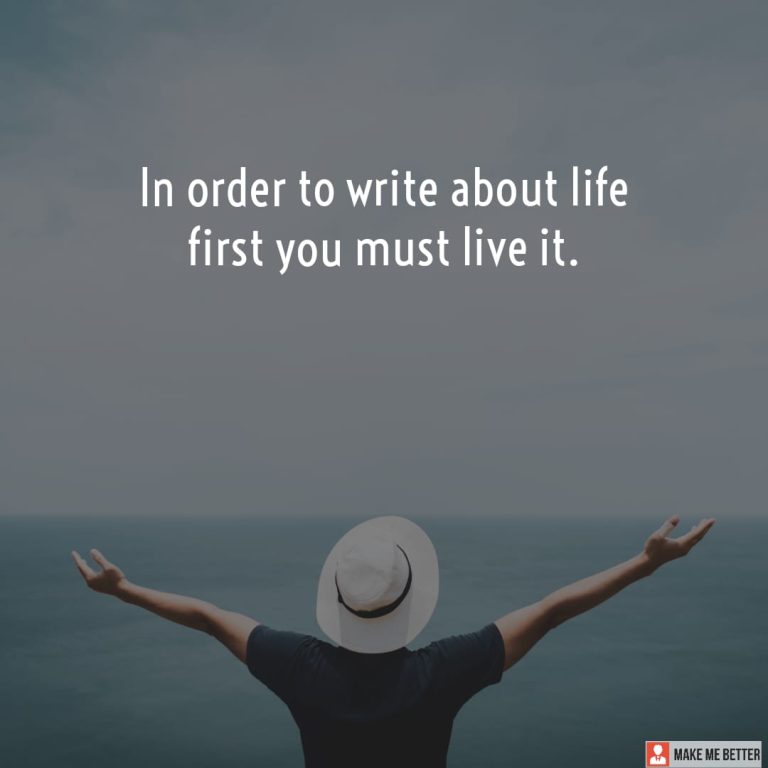 In order to write about life first you must live it.