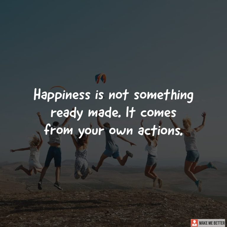 Happiness is not something ready made. It comes from your own actions.