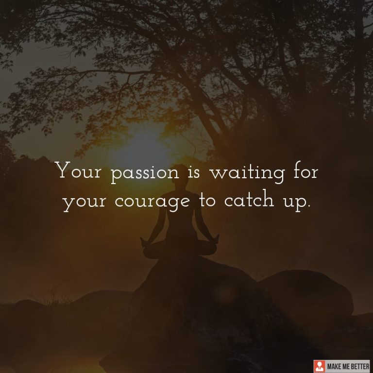 Your passion is waiting for your courage to catch up.