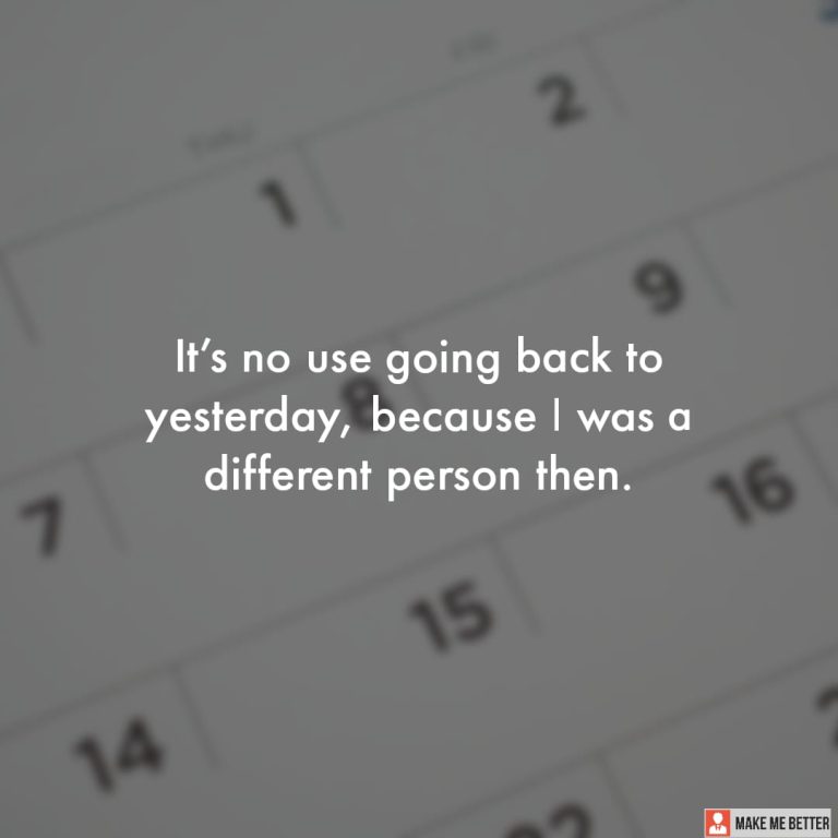 It’s no use going back to yesterday, because I was a different person then.