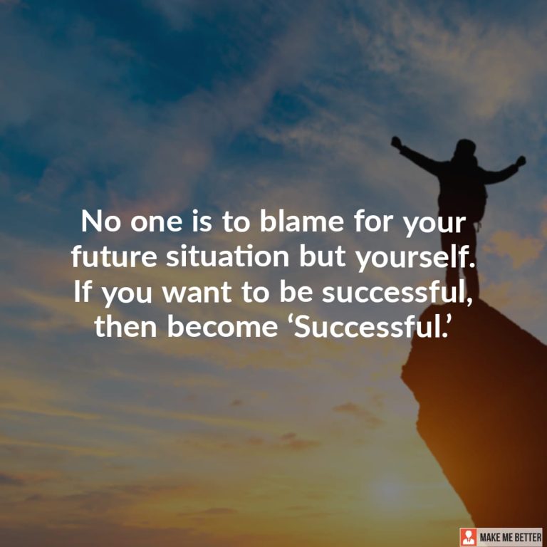 No one is to blame for your future situation but yourself. If you want to be successful, then become ‘Successful.’
