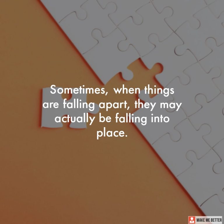 Sometimes, when things are falling apart, they may actually be falling into place. Sometimes, when things are falling apart, they may actually be falling into place.