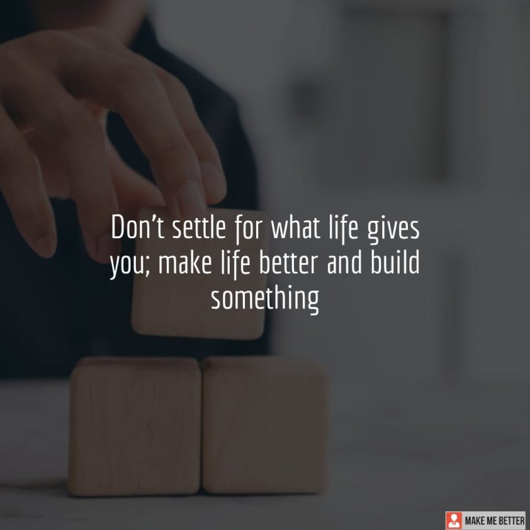 Don’t settle for what life gives you; make life better and build something Don’t settle for what life gives you; make life better and build something