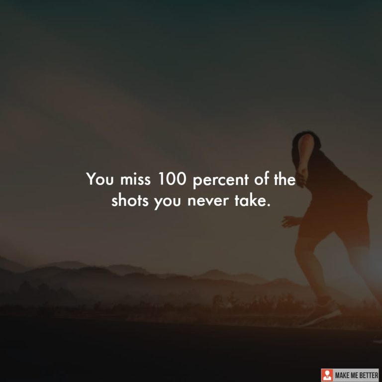 You miss 100 percent of the shots you never take. You miss 100 percent of the shots you never take.