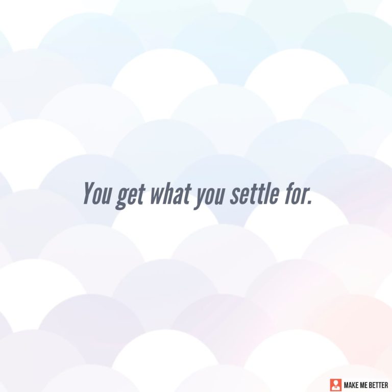 You get what you settle for. You get what you settle for.