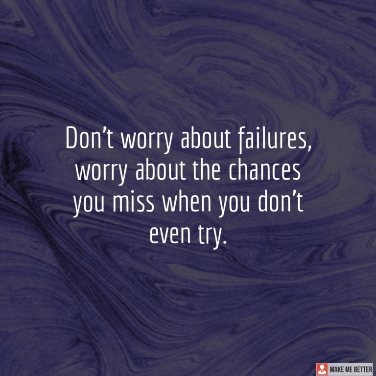 Don’t worry about failures, worry about the chances you miss when you don’t even try.