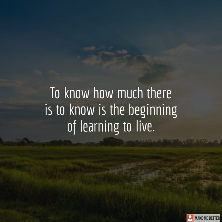 To know how much there is to know is the beginning of learning to live.