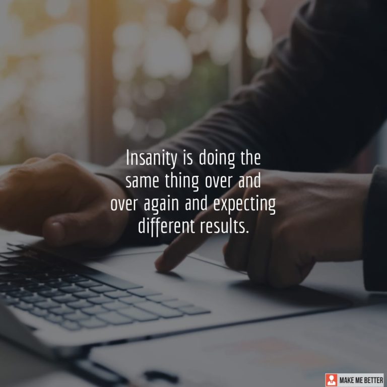 Insanity is doing the same thing over and over again and expecting different results.