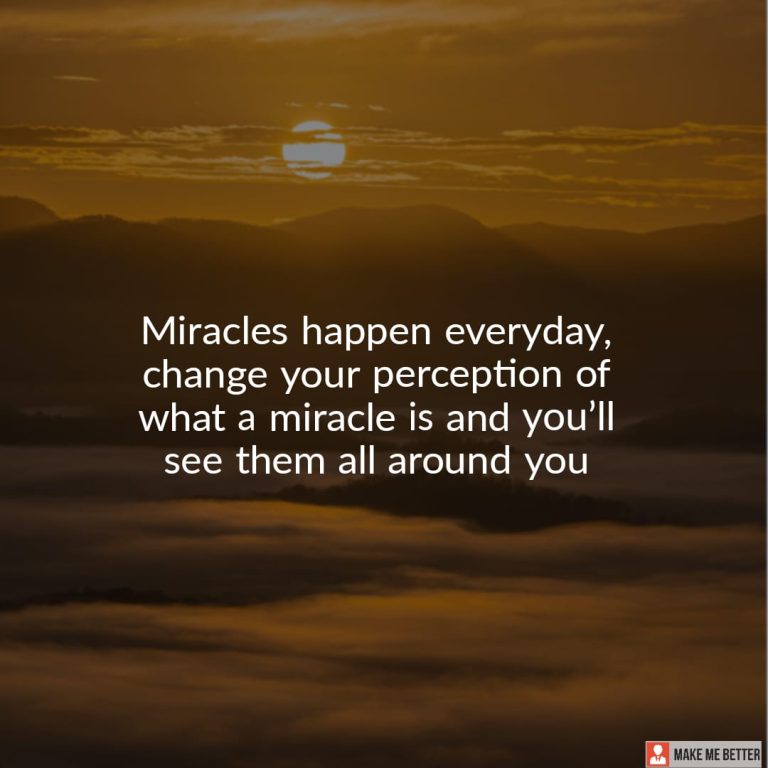 Miracles happen everyday, change your perception of what a miracle is and you’ll see them all around you
