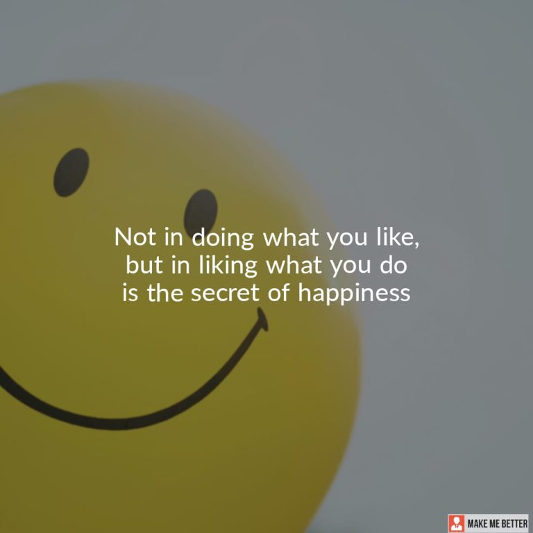 Not in doing what you like, but in liking what you do is the secret of happiness