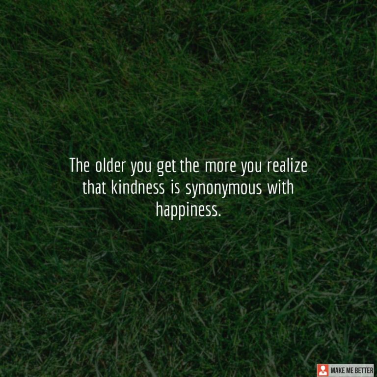 The older you get the more you realize that kindness is synonymous with happiness.