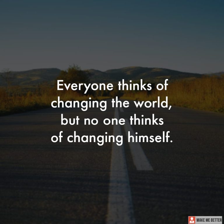 Everyone thinks of changing the world, but no one thinks of changing himself.