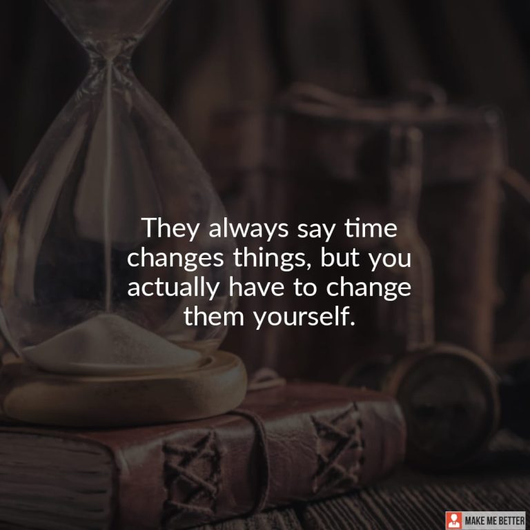 They always say time changes things, but you actually have to change them yourself.