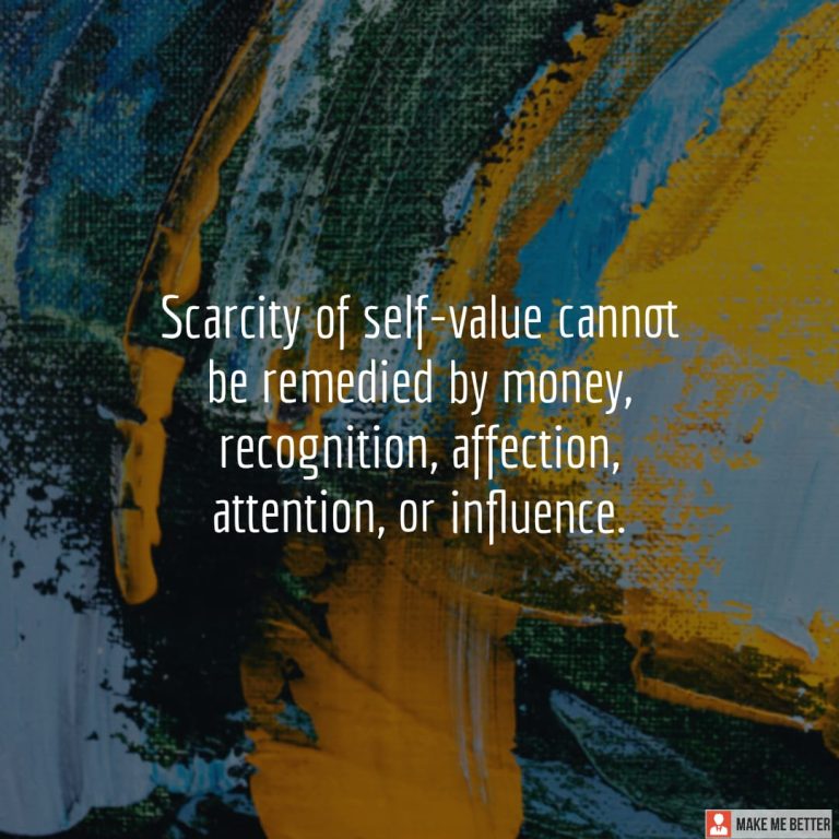Scarcity of self-value cannot be remedied by money, recognition, affection, attention, or influence.