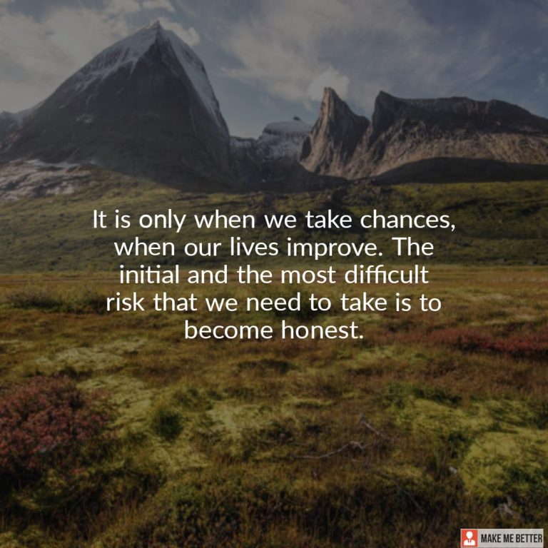 It is only when we take chances, when our lives improve. The initial and the most difficult risk that we need to take is to become honest.