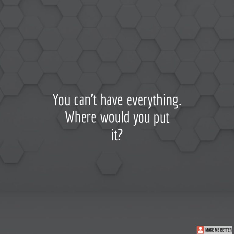 You can’t have everything. Where would you put it?