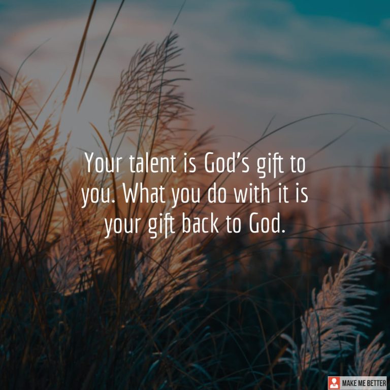 Your talent is God’s gift to you. What you do with it is your gift back to God.