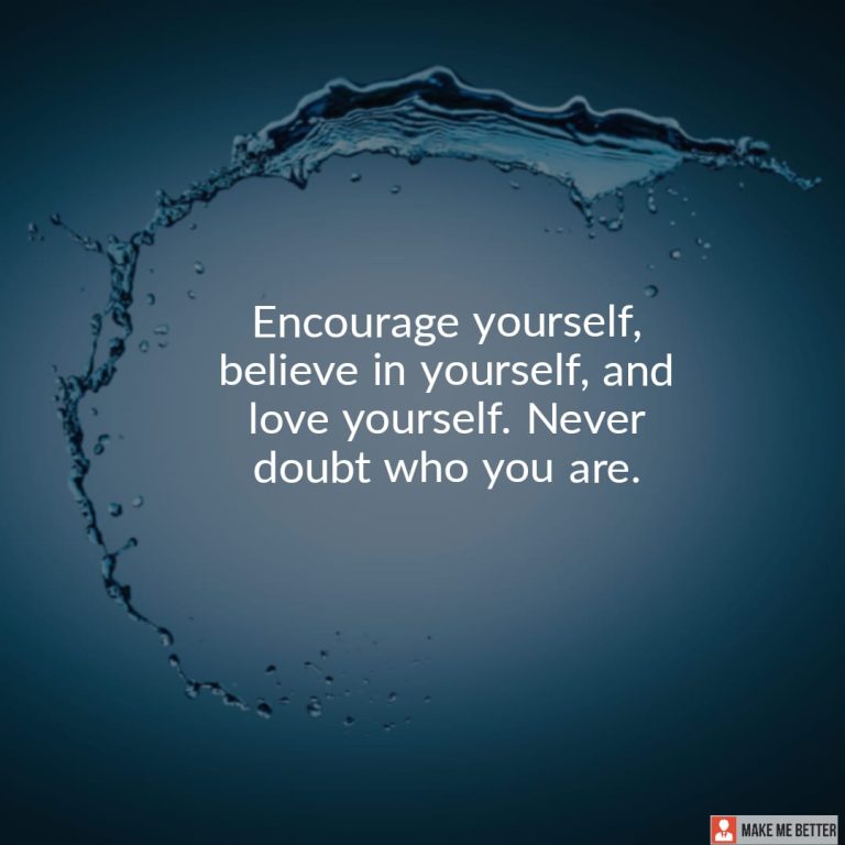 Encourage yourself, believe in yourself, and love yourself. Never doubt who you are.