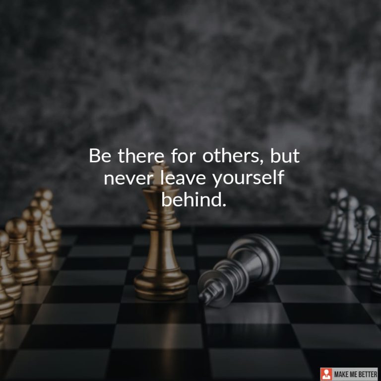 Be there for others, but never leave yourself behind.
