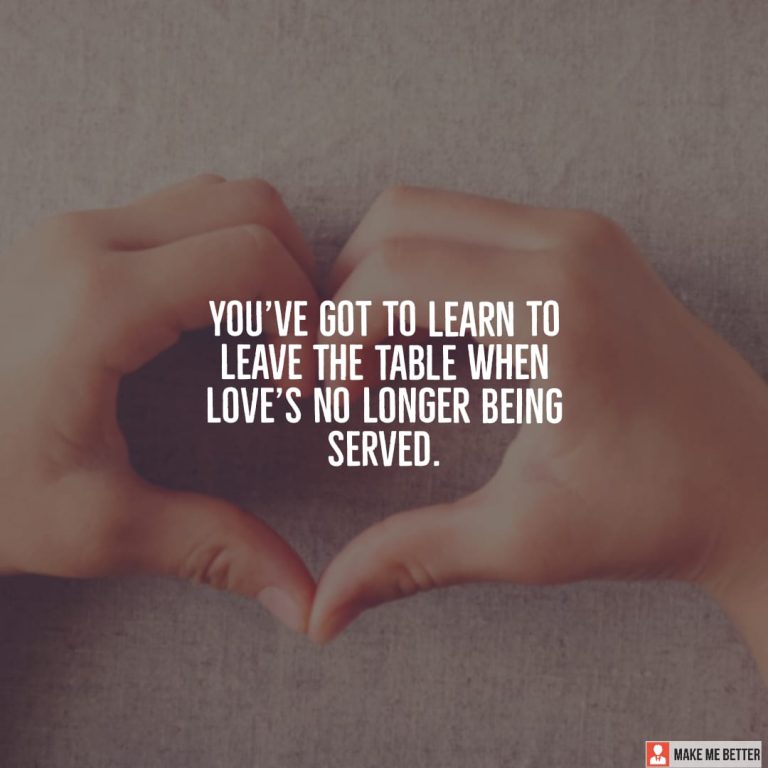 You’ve got to learn to leave the table when love’s no longer being served.