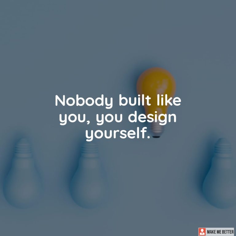 Nobody built like you, you design yourself.