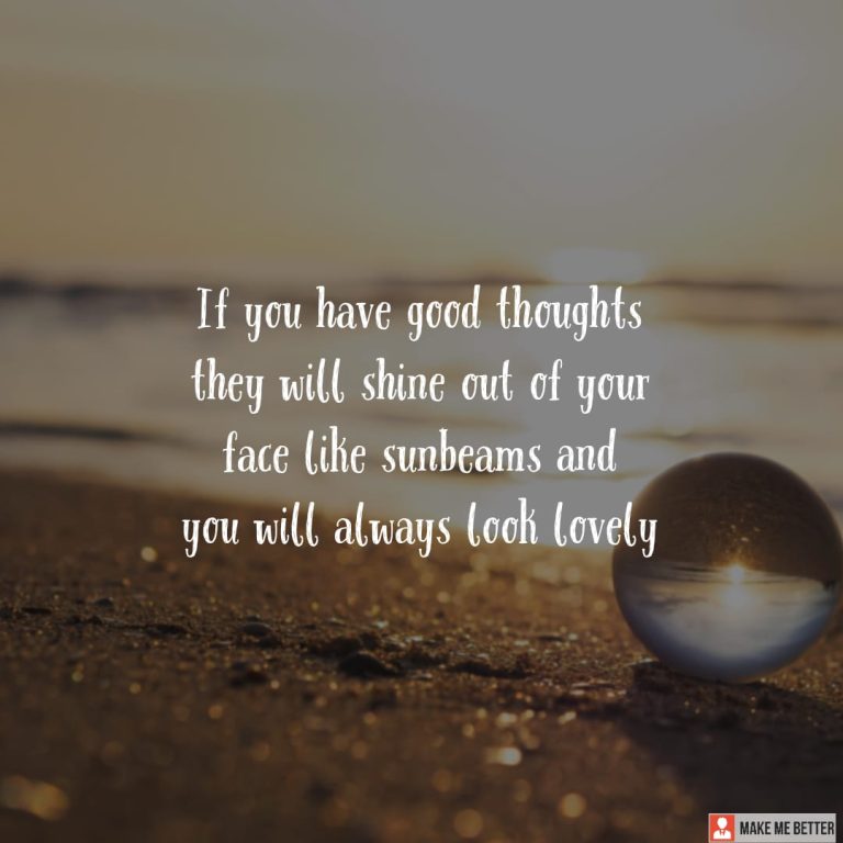 If you have good thoughts they will shine out of your face like sunbeams and you will always look lovely