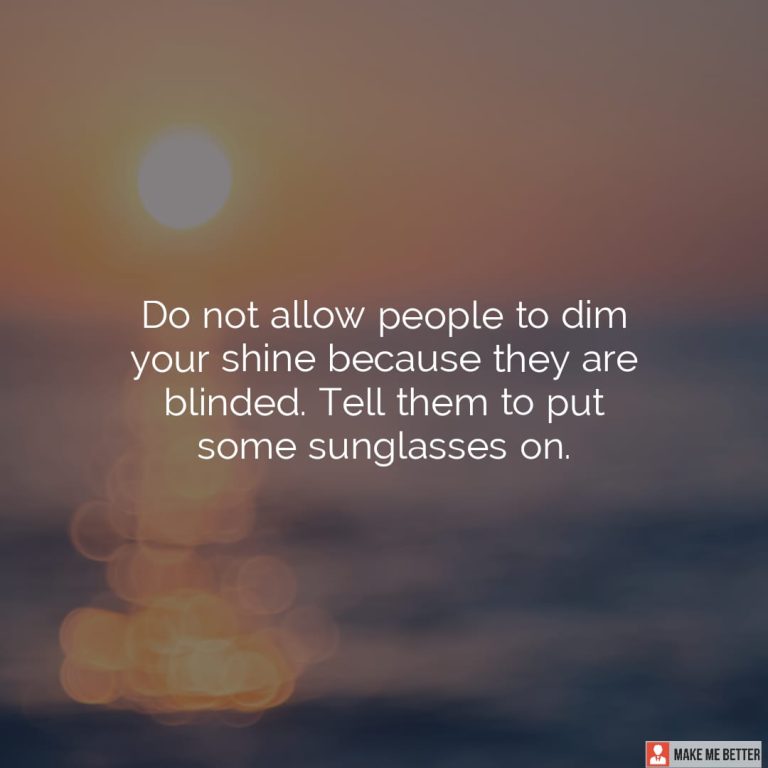 Do not allow people to dim your shine because they are blinded. Tell them to put some sunglasses on.