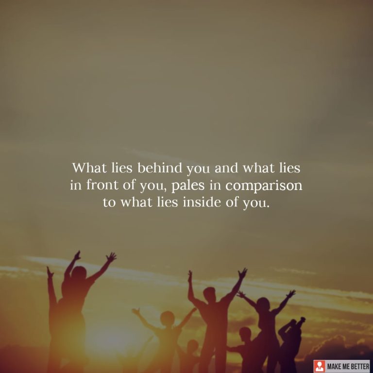 What lies behind you and what lies in front of you, pales in comparison to what lies inside of you.