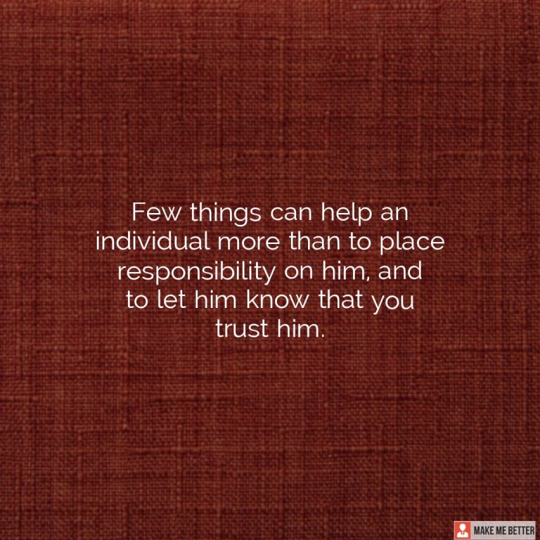 Few things can help an individual more than to place responsibility on him, and to let him know that you trust him.