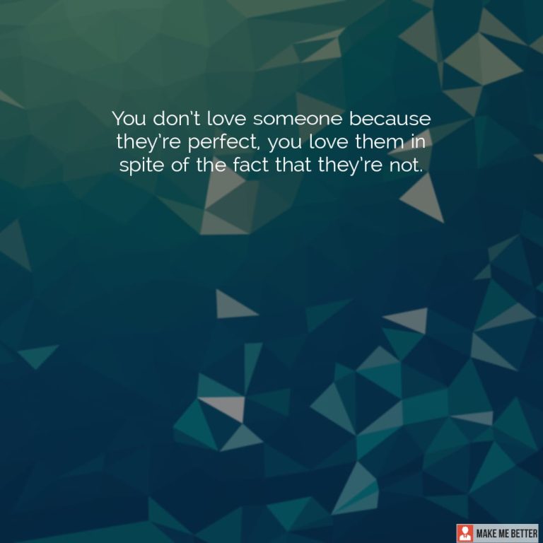 You don’t love someone because they’re perfect, you love them in spite of the fact that they’re not.
