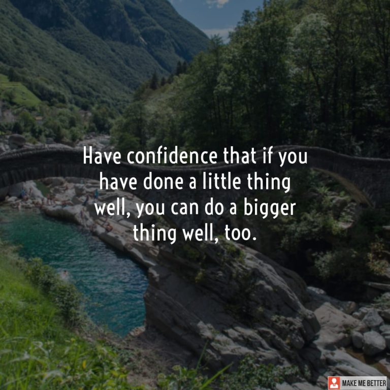Have confidence that if you have done a little thing well, you can do a bigger thing well, too.