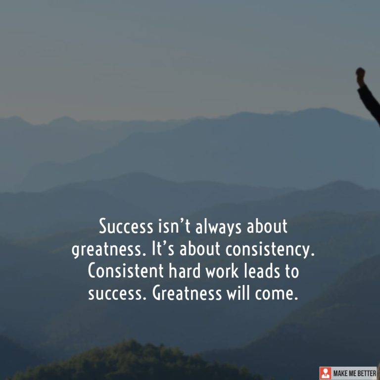 Success isn’t always about greatness. It’s about consistency. Consistent hard work leads to success. Greatness will come.