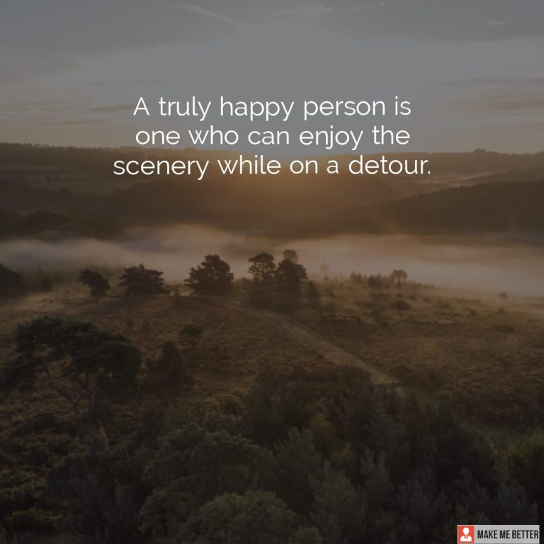 A truly happy person is one who can enjoy the scenery while on a detour.