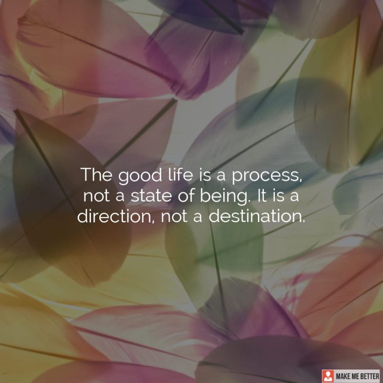 The good life is a process, not a state of being. It is a direction, not a destination.