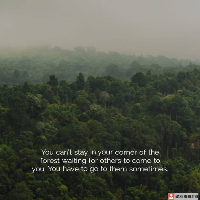 You can’t stay in your corner of the forest waiting for others to come to you. You have to go to them sometimes.