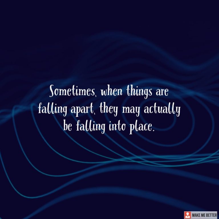 Sometimes, when things are falling apart, they may actually be falling into place.